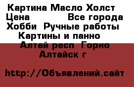 Картина Масло Холст › Цена ­ 7 000 - Все города Хобби. Ручные работы » Картины и панно   . Алтай респ.,Горно-Алтайск г.